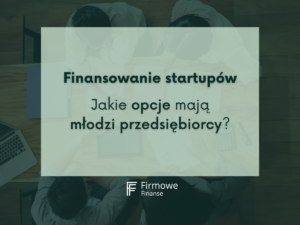 Finansowanie startupów. Jakie opcje mają młodzi przedsiębiorcy, Firmowe Finanse