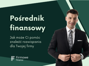 Pośrednik finansowy – jak może pomóc Ci znaleźć najlepsze rozwiązania dla Twojej firmy, Firmowe Finanse