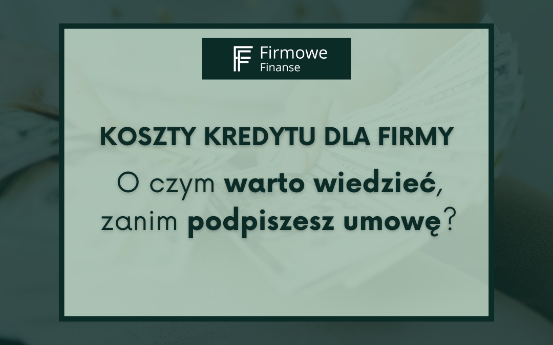 Koszty kredytu dla firmy. O czym warto wiedzieć, zanim podpiszesz umowę, Firmowe Finanse