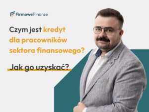 Czym jest kredyt dla pracowników sektora finansowego i jak go uzyskać, Firmowe Finanse